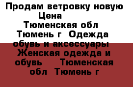 Продам ветровку новую › Цена ­ 2 000 - Тюменская обл., Тюмень г. Одежда, обувь и аксессуары » Женская одежда и обувь   . Тюменская обл.,Тюмень г.